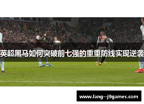 英超黑马如何突破前七强的重重防线实现逆袭