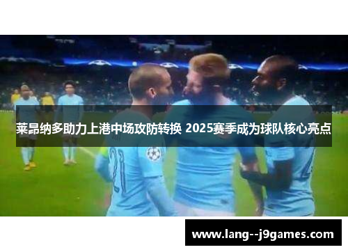 莱昂纳多助力上港中场攻防转换 2025赛季成为球队核心亮点