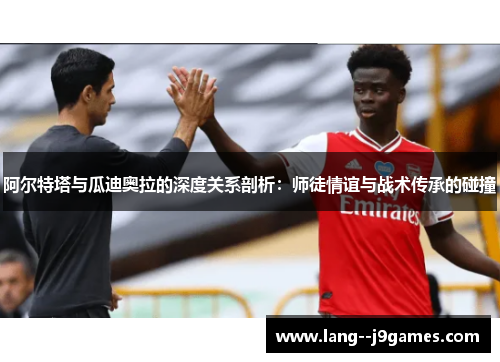 阿尔特塔与瓜迪奥拉的深度关系剖析:师徒情谊与战术传承的碰撞 阿尔特塔与瓜迪奥拉的深度关系剖析:师徒情谊与战术传承的碰撞