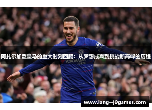 阿扎尔加盟皇马的重大时刻回顾：从梦想成真到挑战新高峰的历程