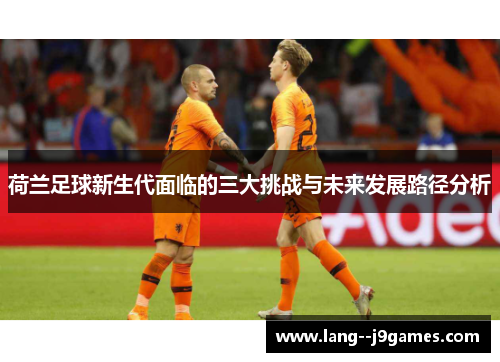荷兰足球新生代面临的三大挑战与未来发展路径分析