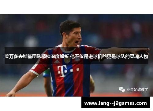 莱万多夫斯基团队精神深度解析 他不仅是进球机器更是球队的灵魂人物