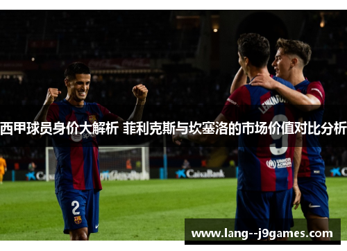 西甲球员身价大解析 菲利克斯与坎塞洛的市场价值对比分析