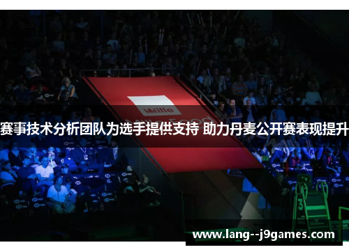 赛事技术分析团队为选手提供支持 助力丹麦公开赛表现提升