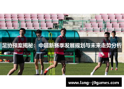 足协预案揭秘:中超新赛季发展规划与未来走势分析 足协预案揭秘:中超新赛季发展规划与未来走势分析
