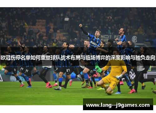 欧冠伤停名单如何重塑球队战术布局与临场博弈的深度影响与胜负走向 欧冠伤停名单如何重塑球队战术布局与临场博弈的深度影响与胜负走向