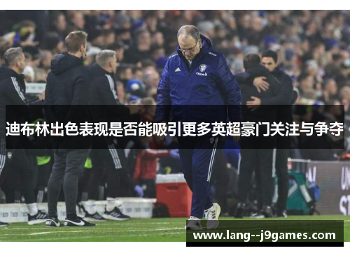 迪布林出色表现是否能吸引更多英超豪门关注与争夺 迪布林出色表现是否能吸引更多英超豪门关注与争夺