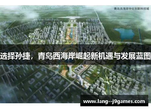 选择孙捷,青岛西海岸崛起新机遇与发展蓝图 选择孙捷,青岛西海岸崛起新机遇与发展蓝图