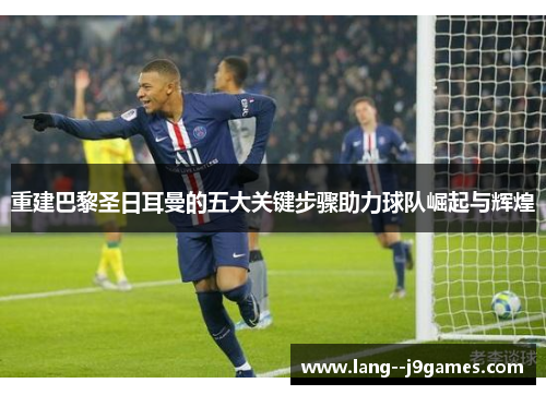 重建巴黎圣日耳曼的五大关键步骤助力球队崛起与辉煌 重建巴黎圣日耳曼的五大关键步骤助力球队崛起与辉煌