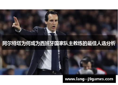 阿尔特塔为何成为西班牙国家队主教练的最佳人选分析 阿尔特塔为何成为西班牙国家队主教练的最佳人选分析