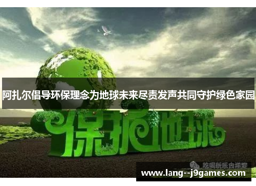 阿扎尔倡导环保理念为地球未来尽责发声共同守护绿色家园