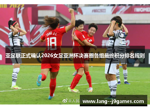 亚足联正式确认2026女足亚洲杯决赛圈各组最终积分排名规则 亚足联正式确认2026女足亚洲杯决赛圈各组最终积分排名规则