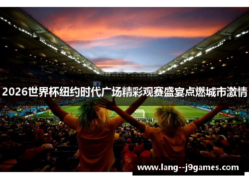 2026世界杯纽约时代广场精彩观赛盛宴点燃城市激情 2026世界杯纽约时代广场精彩观赛盛宴点燃城市激情
