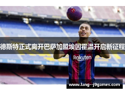 德斯特正式离开巴萨加盟埃因霍温开启新征程 德斯特正式离开巴萨加盟埃因霍温开启新征程