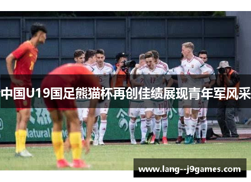 中国U19国足熊猫杯再创佳绩展现青年军风采
